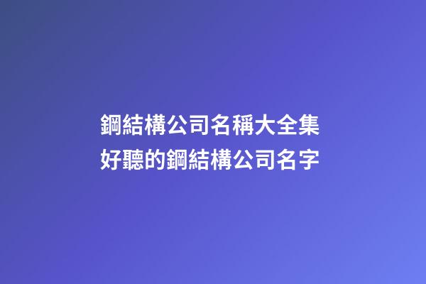 鋼結構公司名稱大全集 好聽的鋼結構公司名字-第1張-公司起名-玄機派